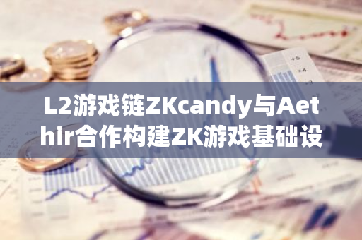 L2游戏链ZKcandy与Aethir合作构建ZK游戏基础设施