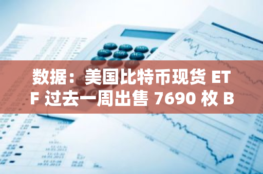 数据：美国比特币现货 ETF 过去一周出售 7690 枚 BTC