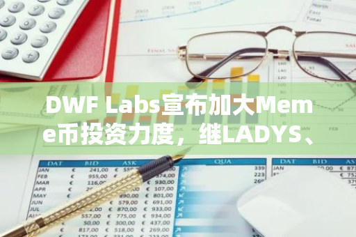 DWF Labs宣布加大Meme币投资力度，继LADYS、FLOKI后第三项计划正在积极筹备中