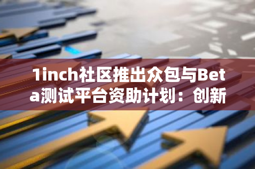 1inch社区推出众包与Beta测试平台资助计划：创新提案引领行业发展
