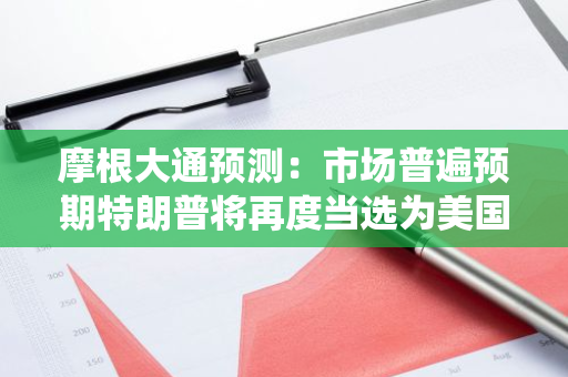 摩根大通预测：市场普遍预期特朗普将再度当选为美国总统