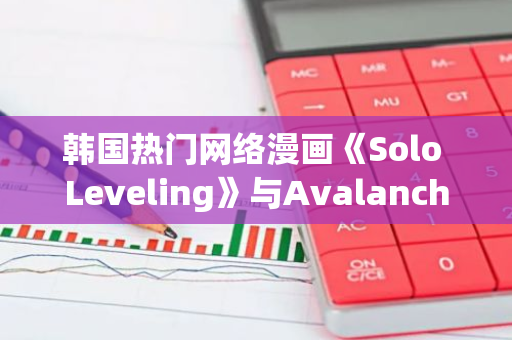 韩国热门网络漫画《Solo Leveling》与Avalanche合作推出NFT平台