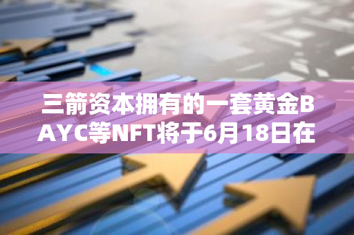 三箭资本拥有的一套黄金BAYC等NFT将于6月18日在苏富比拍卖