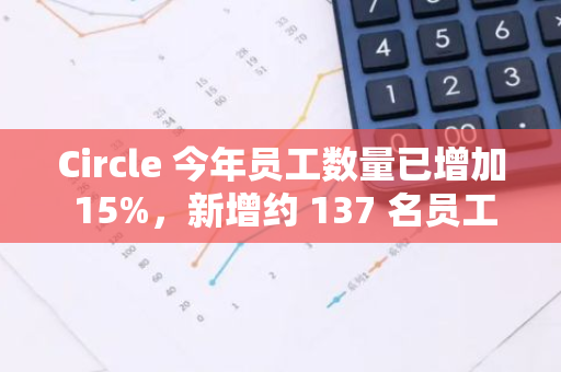 Circle 今年员工数量已增加 15%，新增约 137 名员工