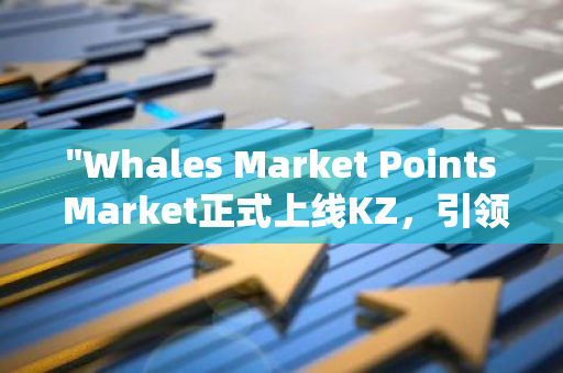 "Whales Market Points Market正式上线KZ，引领数字资产交易新潮流"