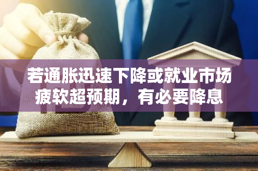 若通胀迅速下降或就业市场疲软超预期，有必要降息