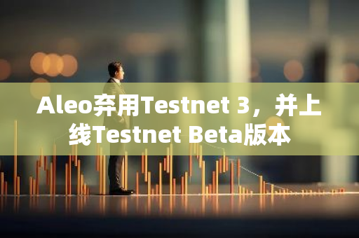 Aleo弃用Testnet 3，并上线Testnet Beta版本