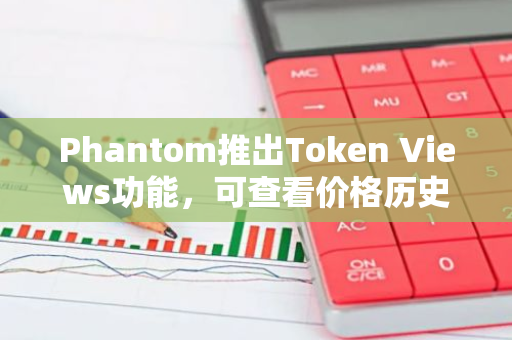 Phantom推出Token Views功能，可查看价格历史、关键指标和数据
