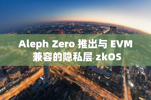 Aleph Zero 推出与 EVM 兼容的隐私层 zkOS