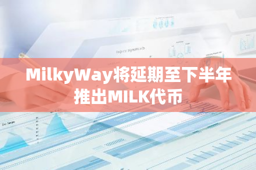 MilkyWay将延期至下半年推出MILK代币