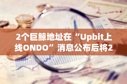 2个巨鲸地址在“Upbit上线ONDO”消息公布后将295万枚ONDO存入Bybit