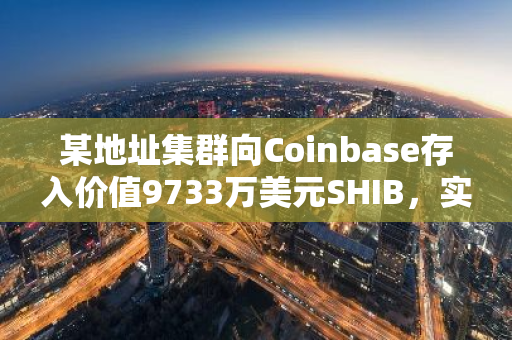 某地址集群向Coinbase存入价值9733万美元SHIB，实现整体浮盈超过4000万美元