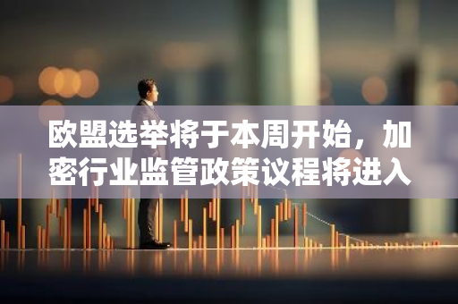 欧盟选举将于本周开始，加密行业监管政策议程将进入动荡时期