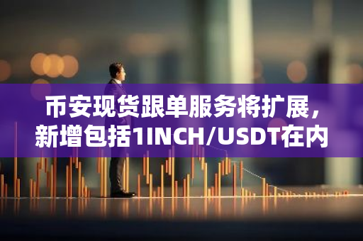 币安现货跟单服务将扩展，新增包括1INCH/USDT在内的多个交易对，为投资者提供更多选择