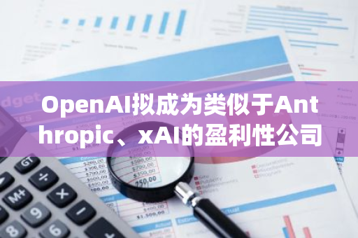 OpenAI拟成为类似于Anthropic、xAI的盈利性公司，或为IPO铺路