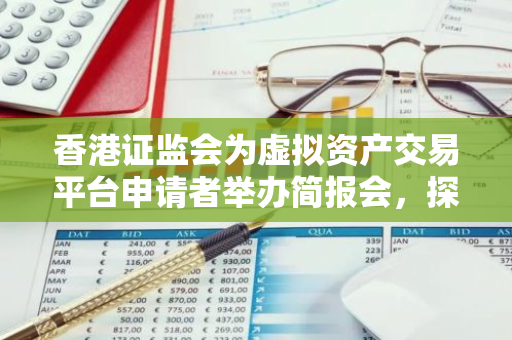 香港证监会为虚拟资产交易平台申请者举办简报会，探讨监管政策与市场发展