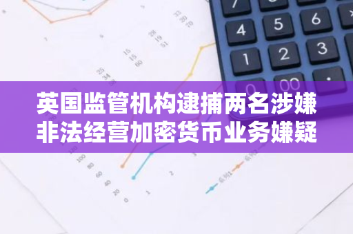 英国监管机构逮捕两名涉嫌非法经营加密货币业务嫌疑人