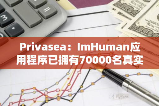 Privasea：ImHuman应用程序已拥有70000名真实用户