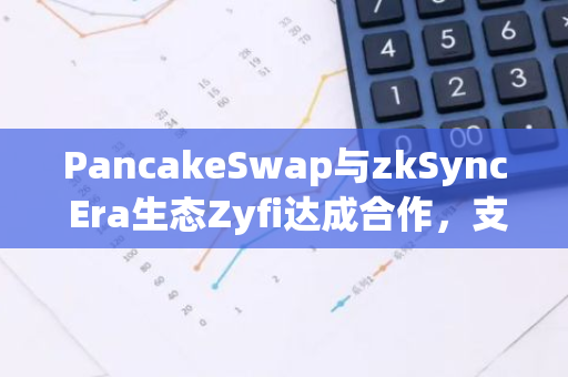 PancakeSwap与zkSync Era生态Zyfi达成合作，支持超过10种ERC-20代币作为Gas费支付方式