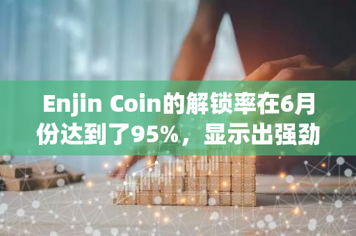 Enjin Coin的解锁率在6月份达到了95%，显示出强劲的增长势头