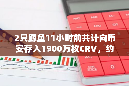 2只鲸鱼11小时前共计向币安存入1900万枚CRV，约合557万美元