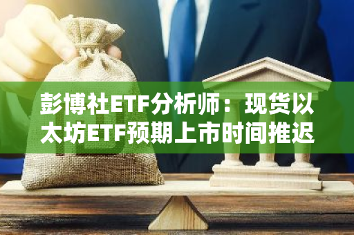 彭博社ETF分析师：现货以太坊ETF预期上市时间推迟至7月8日以后