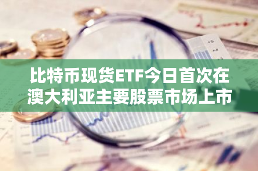 比特币现货ETF今日首次在澳大利亚主要股票市场上市