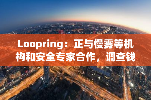Loopring：正与慢雾等机构和安全专家合作，调查钱包遭攻击事件