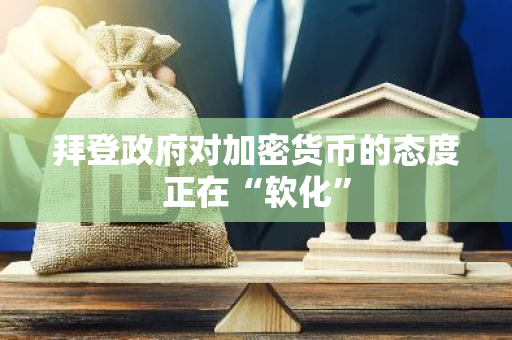 拜登政府对加密货币的态度正在“软化”