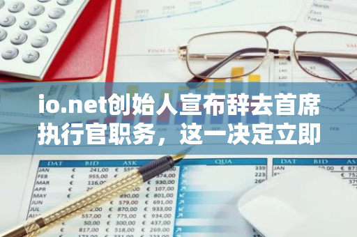 io.net创始人宣布辞去首席执行官职务，这一决定立即生效