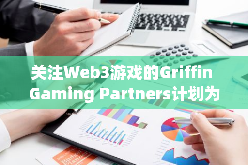 关注Web3游戏的Griffin Gaming Partners计划为第三支基金募资5亿美元