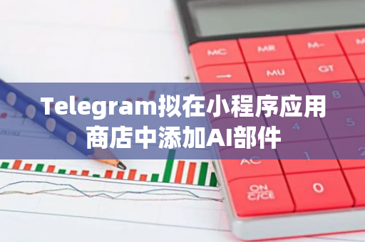 Telegram拟在小程序应用商店中添加AI部件
