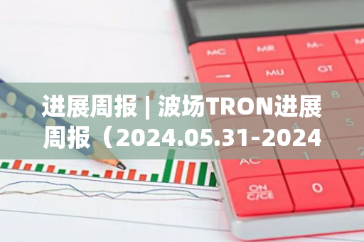 进展周报 | 波场TRON进展周报（2024.05.31-2024.06.06）