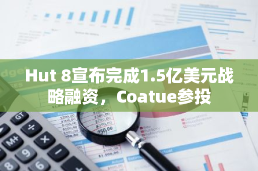 Hut 8宣布完成1.5亿美元战略融资，Coatue参投