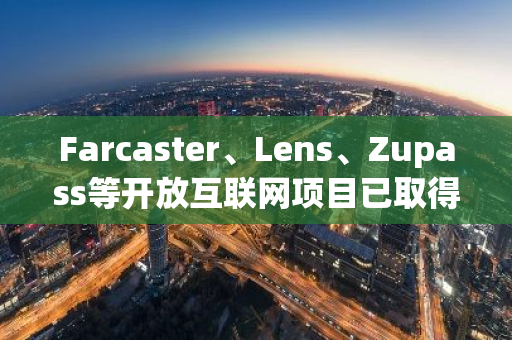 Farcaster、Lens、Zupass等开放互联网项目已取得重要进展