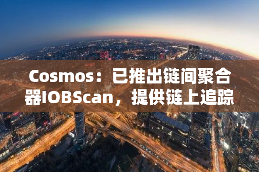 Cosmos：已推出链间聚合器IOBScan，提供链上追踪和账户聚合功能