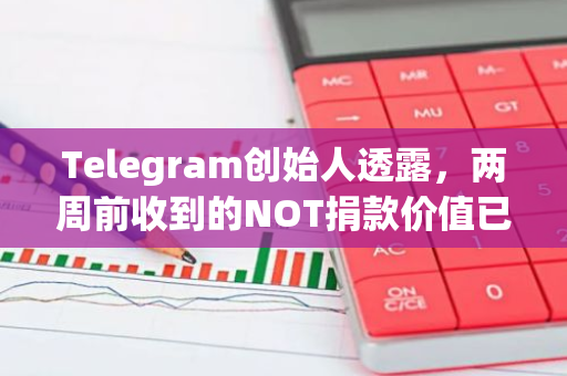 Telegram创始人透露，两周前收到的NOT捐款价值已增长至四倍，引发关注