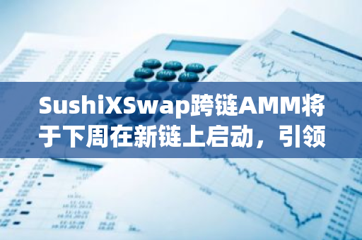 SushiXSwap跨链AMM将于下周在新链上启动，引领新一轮去中心化金融创新