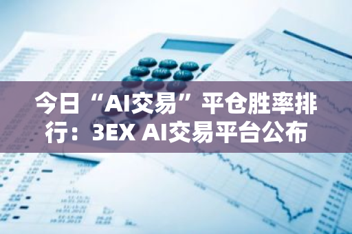 今日“AI交易”平仓胜率排行：3EX AI交易平台公布最新数据，揭示行业趋势