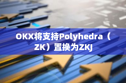OKX将支持Polyhedra（ZK）置换为ZKJ