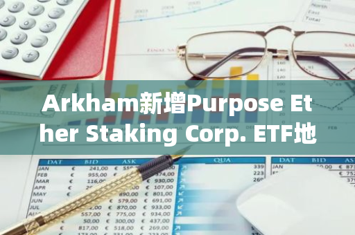 Arkham新增Purpose Ether Staking Corp. ETF地址标记，其持有1.578亿美元ETH
