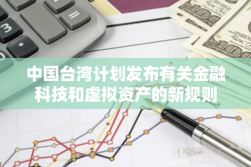 中国台湾计划发布有关金融科技和虚拟资产的新规则