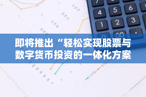 即将推出“轻松实现股票与数字货币投资的一体化方案”