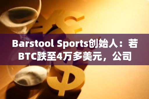 Barstool Sports创始人：若BTC跌至4万多美元，公司将购买500-1000万美元的BTC