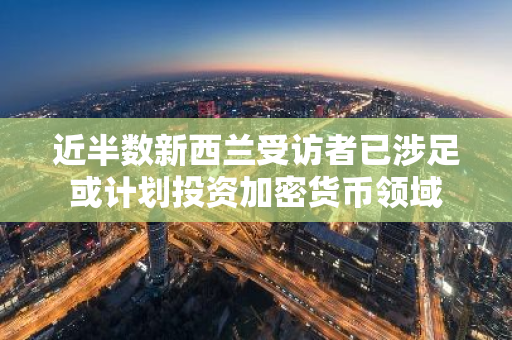 近半数新西兰受访者已涉足或计划投资加密货币领域