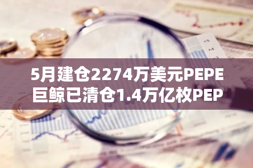 5月建仓2274万美元PEPE巨鲸已清仓1.4万亿枚PEPE，预计亏损约125万美元
