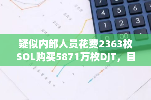 疑似内部人员花费2363枚SOL购买5871万枚DJT，目前为DJT第三大持有者