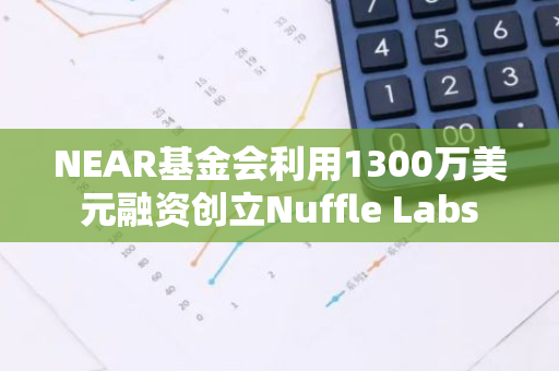 NEAR基金会利用1300万美元融资创立Nuffle Labs