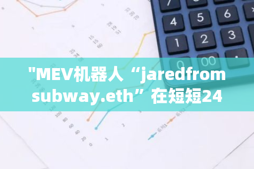 "MEV机器人“jaredfromsubway.eth”在短短24小时内消耗超过210枚ETH的Gas费用，引发关注"