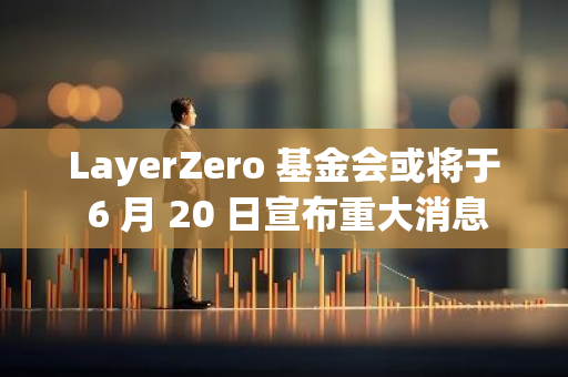 LayerZero 基金会或将于 6 月 20 日宣布重大消息
